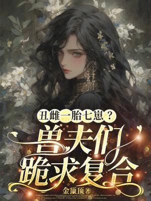 丑雌一胎七崽?兽夫们跪求复合封面